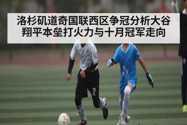 洛杉矶道奇国联西区争冠分析大谷翔平本垒打火力与十月冠军走向