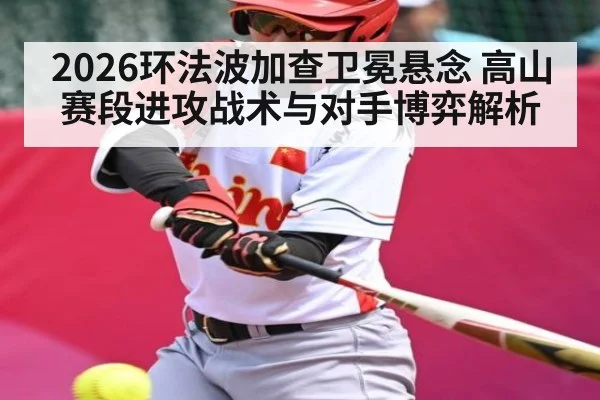 2026环法波加查卫冕悬念 高山赛段进攻战术与对手博弈解析