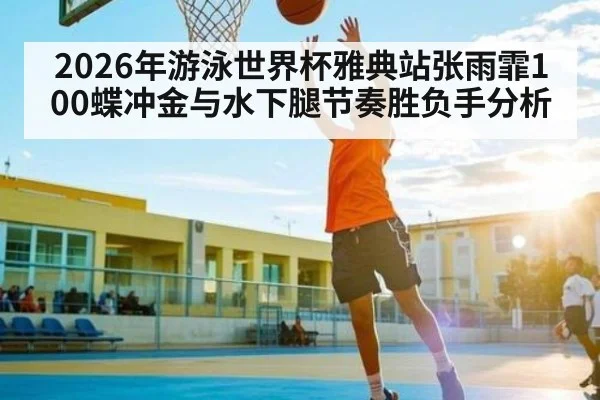 2026年游泳世界杯雅典站张雨霏100蝶冲金与水下腿节奏胜负手分析