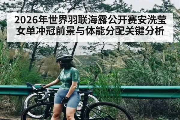 2026年世界羽联海露公开赛安洗莹女单冲冠前景与体能分配关键分析